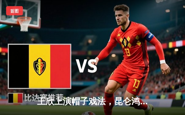 王欣上演帽子戏法，昆仑鸿星加时绝杀卫冕冠军中央陆军