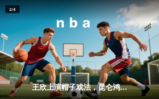 王欣上演帽子戏法，昆仑鸿星加时绝杀卫冕冠军中央陆军 - 2