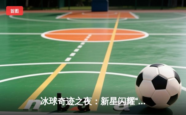 冰球奇迹之夜：新星闪耀“突破冰球”豪华版挑战赛，单人狂揽10万爆分创纪录