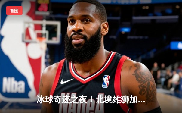 冰球奇迹之夜！北境雄狮加时绝杀卫冕冠军，豪取十连胜