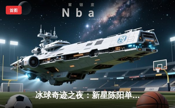 冰球奇迹之夜：新星陈阳单场狂轰10分破历史纪录，猛犸象队加时绝杀卫冕冠军